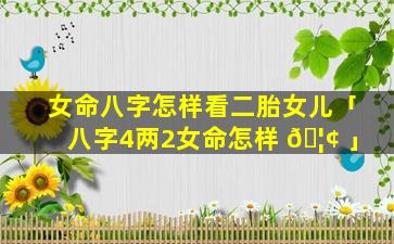 女命八字怎样看二胎女儿「八字4两2女命怎样 🦢 」